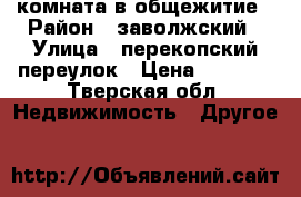 комната в общежитие › Район ­ заволжский › Улица ­ перекопский переулок › Цена ­ 5 500 - Тверская обл. Недвижимость » Другое   